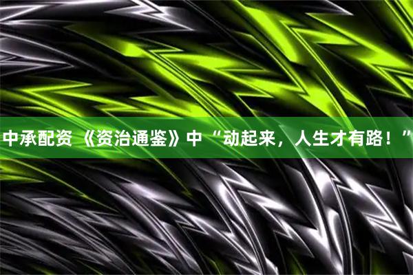 中承配资 《资治通鉴》中 “动起来，人生才有路！”