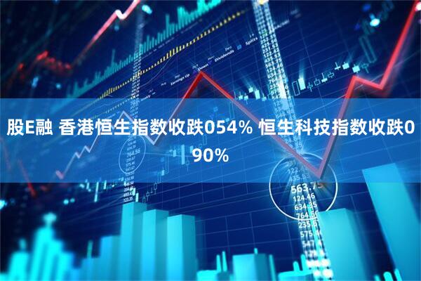 股E融 香港恒生指数收跌054% 恒生科技指数收跌090%