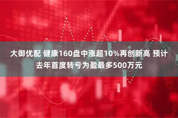大御优配 健康160盘中涨超10%再创新高 预计去年首度转亏为盈最多500万元
