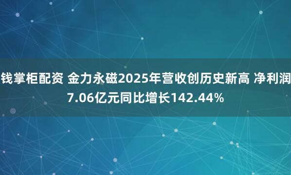 钱掌柜配资 金力永磁2025年营收创历史新高 净利润7.06亿元同比增长142.44%