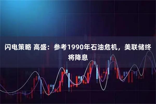 闪电策略 高盛：参考1990年石油危机，美联储终将降息