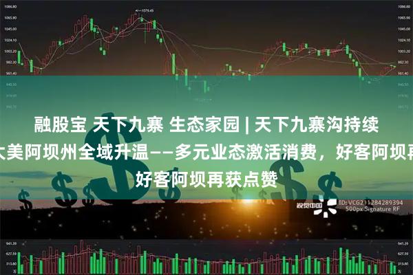 融股宝 天下九寨 生态家园 | 天下九寨沟持续刷屏，大美阿坝州全域升温——多元业态激活消费，好客阿坝再获点赞