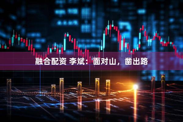 融合配资 李斌：面对山，凿出路