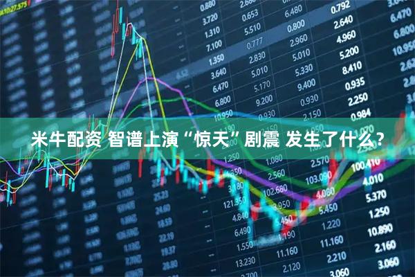 米牛配资 智谱上演“惊天”剧震 发生了什么？