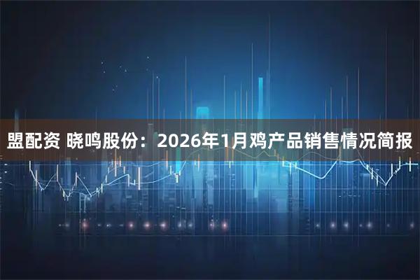 盟配资 晓鸣股份：2026年1月鸡产品销售情况简报