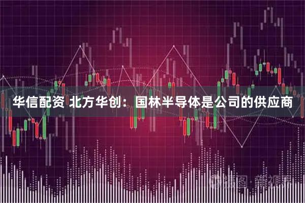 华信配资 北方华创：国林半导体是公司的供应商