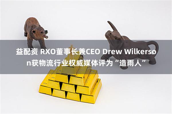 益配资 RXO董事长兼CEO Drew Wilkerson获物流行业权威媒体评为“造雨人”