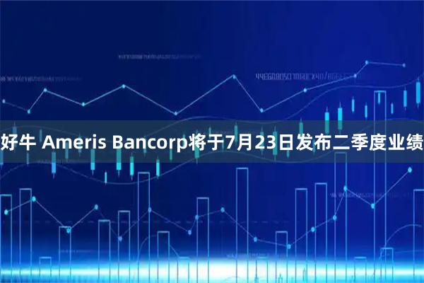 好牛 Ameris Bancorp将于7月23日发布二季度业绩