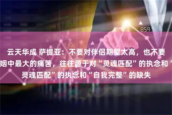 云天华成 萨提亚：不要对伴侣期望太高，也不要索求情绪价值，婚姻中最大的痛苦，往往源于对“灵魂匹配”的执念和“自我完整”的缺失