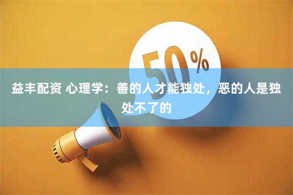 益丰配资 心理学：善的人才能独处，恶的人是独处不了的