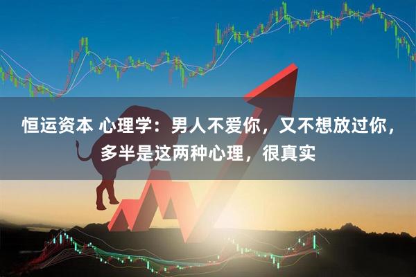 恒运资本 心理学：男人不爱你，又不想放过你，多半是这两种心理，很真实