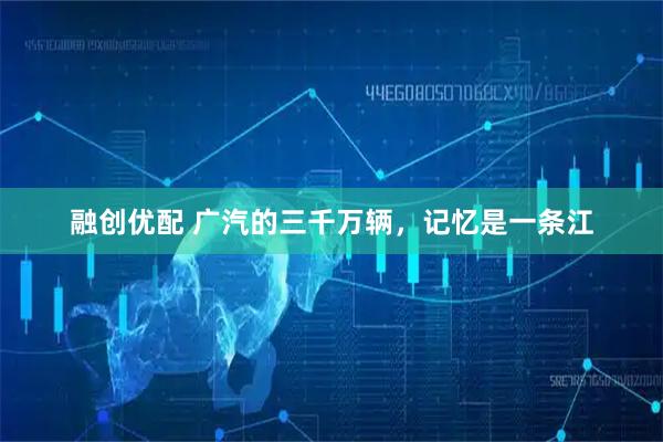 融创优配 广汽的三千万辆，记忆是一条江